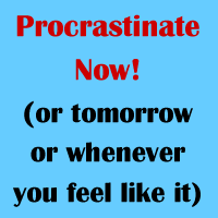 Procrastinate Now! (or tomorrow, or whenever you feel like it)
