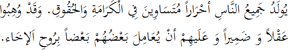 يُولَدُ جَمِيعُ النَّاسِ أحْرَاراً مُتَسَاوِينَ فِي الْكَرَامَةِ وَالحُقُوقِ. وَقَدْ وُهِبُوا عَقْلاً وَ ضَمِيراً وَ عَلَيهِمْ أنْ يُعَامِلَ بَعْضُهُمْ بَعْضاً بِرُوحِ اَلإخَاء.