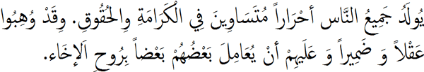 يُولَدُ جَمِيعُ النَّاس أحْرَاراً مُتَسَاوِينَ فِي الْكَرَامَةِ وِالحُقُوقِ. وِقَدْ وُهِبُوا عَقْلاً وَ ضَمِيراً وَ عَلَيهِمْ أنْ يُعَامِلَ بَعْضُهُمْ بَعْضاً بِرُوحِ اَلإخَاء.