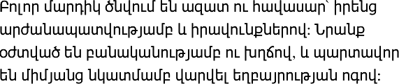 Բոլոր մարդիկ ծնվում են ազատ ու հավասար իրենց արժանապատվությամբ ու իրավունքներով։ Նրանք ունեն բանականություն ու խիղճ և միմյանց պետք է եղբայրաբար վերաբերվեն։