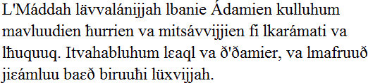 Lmáddah lävvalánijjah lbanie Ádamien kulluhum mavluudien ħurrien va mitsávvijjien fi lkarámati va lħuquuq. Itvahabluhum lɛaql va ð'ðamier, va lmafruuð jiɛámluu baɛð biruuħi lüxvijjah.