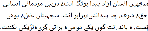 سجّهیں انسان آزاد پیدا بوتگ اَنتءُ درہیں مردمانی انسانی حقءُ شرف، چہ پیدائشءَبرابر اَنت۔ سجہیناں عقلءُ ہوش ہَست، ءُ بائد اِنت گوں یکے دومیءَ براتی گِریءُنزّیکی بکننت۔